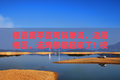 校霸蹲学霸鸡背单词,这届校园,连鸡都卷起来了?校霸蹲学霸鸡背单词,这届校园连鸡都卷起来了? 校霸蹲学霸鸡背单词,这届校园,连鸡都卷起来了?校霸蹲学霸鸡背单词,这届校园连鸡都卷起来了?