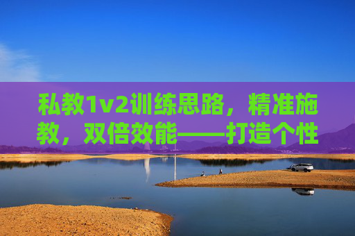 私教1v2训练思路,精准施教,双倍效能——打造个性化协同训练方案,私教1v2精准施教,双倍效能个性化协同训练方案 私教1v2训练思路,精准施教,双倍效能——打造个性化协同训练方案,私教1v2精准施教,双倍效能个性化协同训练方案