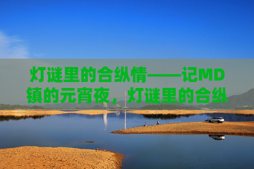 灯谜里的合纵情——记MD镇的元宵夜,灯谜里的合纵情,MD镇元宵夜 灯谜里的合纵情——记MD镇的元宵夜,灯谜里的合纵情,MD镇元宵夜