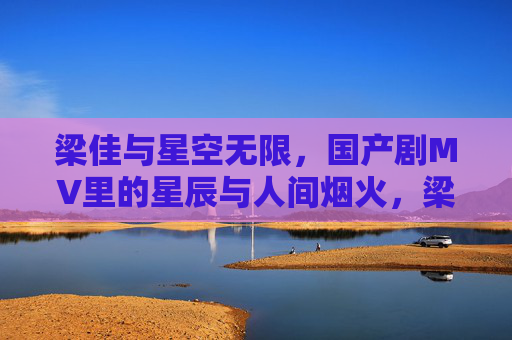 梁佳与星空无限，国产剧MV里的星辰与人间烟火，梁佳与星空无限，国产剧MV里的星辰烟火人间