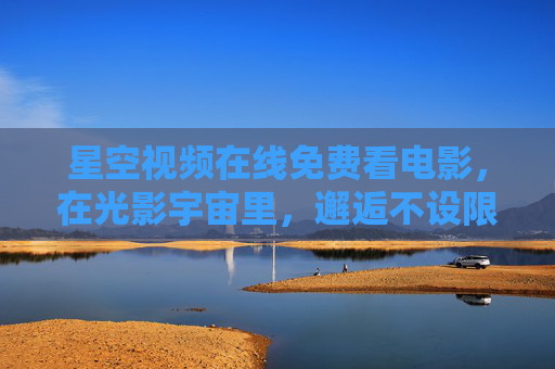 星空视频在线免费看电影,在光影宇宙里,邂逅不设限的浪漫 星空视频在线免费看电影,在光影宇宙里,邂逅不设限的浪漫