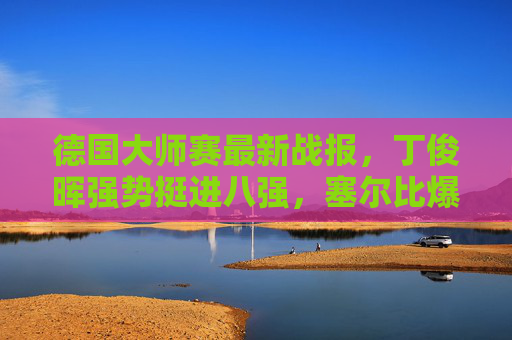 德国大师赛最新战报,丁俊晖强势挺进八强,塞尔比爆冷出局,黑马球员掀翻种子,德国大师赛,丁俊晖强势挺进八强 塞尔比爆冷遭黑马淘汰 德国大师赛最新战报,丁俊晖强势挺进八强,塞尔比爆冷出局,黑马球员掀翻种子,德国大师赛,丁俊晖强势挺进八强 塞尔比爆冷遭黑马淘汰
