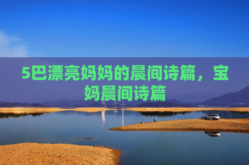 5巴漂亮妈妈的晨间诗篇,宝妈晨间诗篇 5巴漂亮妈妈的晨间诗篇,宝妈晨间诗篇