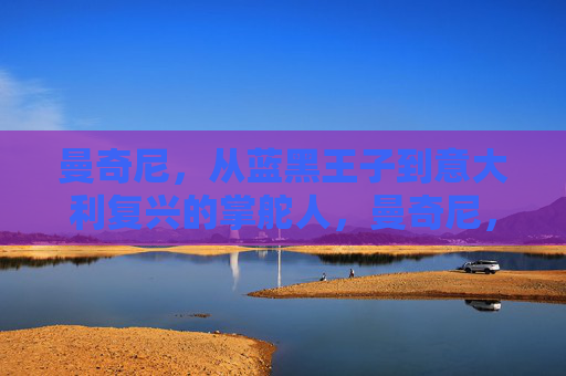 曼奇尼,从蓝黑王子到意大利复兴的掌舵人,曼奇尼,从蓝黑王子到意大利复兴掌舵人 曼奇尼,从蓝黑王子到意大利复兴的掌舵人,曼奇尼,从蓝黑王子到意大利复兴掌舵人