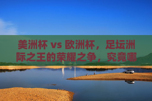 美洲杯 vs 欧洲杯，足坛洲际之王的荣耀之争，究竟哪个更大？足坛洲际之王的荣耀之争，美洲杯vs欧洲杯，究竟谁更大？