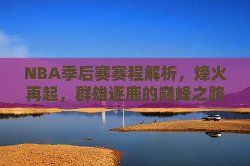 NBA季后赛赛程解析,烽火再起,群雄逐鹿的巅峰之路,NBA季后赛赛程解析,烽火再起群雄逐鹿巅峰之路 NBA季后赛赛程解析,烽火再起,群雄逐鹿的巅峰之路,NBA季后赛赛程解析,烽火再起群雄逐鹿巅峰之路
