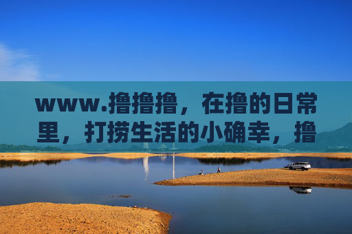 www.撸撸撸，在撸的日常里，打捞生活的小确幸，撸日常，拾小确幸