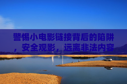 警惕小电影链接背后的陷阱,安全观影,远离非法内容,小电影链接藏陷阱,安全观影避非法 警惕小电影链接背后的陷阱,安全观影,远离非法内容,小电影链接藏陷阱,安全观影避非法