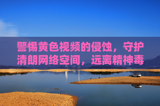警惕黄色视频的侵蚀,守护清朗网络空间,远离精神毒品,警惕黄色视频精神毒品侵蚀,守护清朗网络空间 警惕黄色视频的侵蚀,守护清朗网络空间,远离精神毒品,警惕黄色视频精神毒品侵蚀,守护清朗网络空间