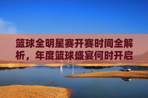 篮球全明星赛开赛时间全解析，年度篮球盛宴何时开启？篮球全明星赛开赛时间全解析，年度盛宴开启时刻