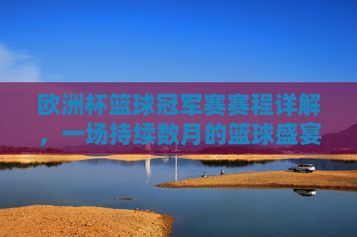欧洲杯篮球冠军赛赛程详解，一场持续数月的篮球盛宴，你了解全程时间安排吗？欧洲杯篮球冠军赛全程赛程时间安排详解