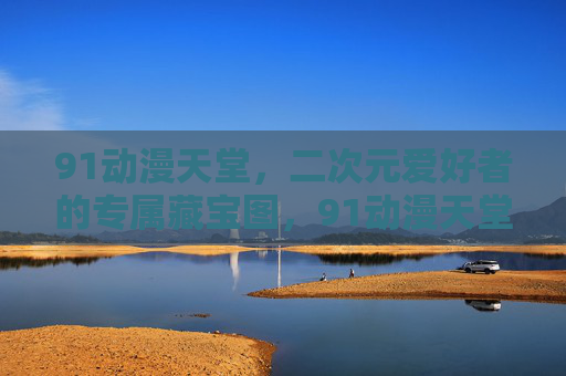 91动漫天堂,二次元爱好者的专属藏宝图,91动漫天堂,二次元爱好者的专属藏宝图 91动漫天堂,二次元爱好者的专属藏宝图,91动漫天堂,二次元爱好者的专属藏宝图
