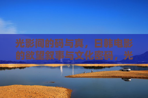 光影间的码与真,日韩电影的欲望叙事与文化密码,光影间的欲望解码,日韩电影的文化密码与真实叙事 光影间的码与真,日韩电影的欲望叙事与文化密码,光影间的欲望解码,日韩电影的文化密码与真实叙事