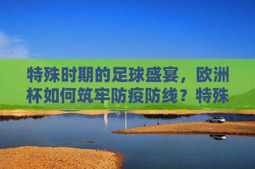 特殊时期的足球盛宴,欧洲杯如何筑牢防疫防线?特殊时期的足球盛宴,欧洲杯筑牢防疫防线 特殊时期的足球盛宴,欧洲杯如何筑牢防疫防线?特殊时期的足球盛宴,欧洲杯筑牢防疫防线