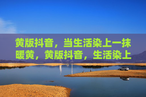 黄版抖音,当生活染上一抹暖黄,黄版抖音,生活染上暖黄 黄版抖音,当生活染上一抹暖黄,黄版抖音,生活染上暖黄