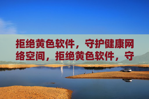 拒绝黄色软件，守护健康网络空间，拒绝黄色软件，守护健康网络空间