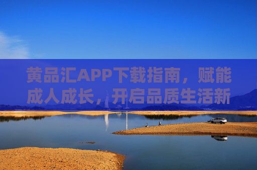黄品汇APP下载指南，赋能成人成长，开启品质生活新体验，黄品汇APP，赋能成人成长，开启品质生活新体验
