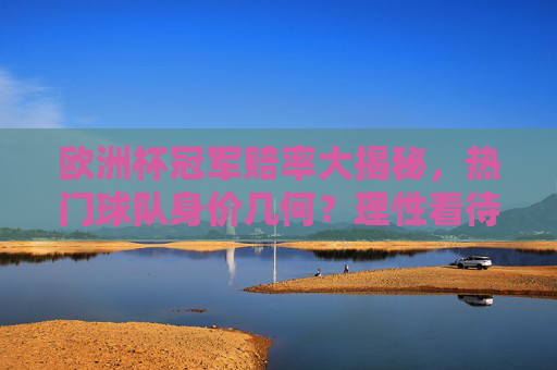 欧洲杯冠军赔率大揭秘,热门球队身价几何?理性看待金钱游戏,欧洲杯冠军赔率大揭秘,热门球队身价几何,理性看待金钱游戏 欧洲杯冠军赔率大揭秘,热门球队身价几何?理性看待金钱游戏,欧洲杯冠军赔率大揭秘,热门球队身价几何,理性看待金钱游戏