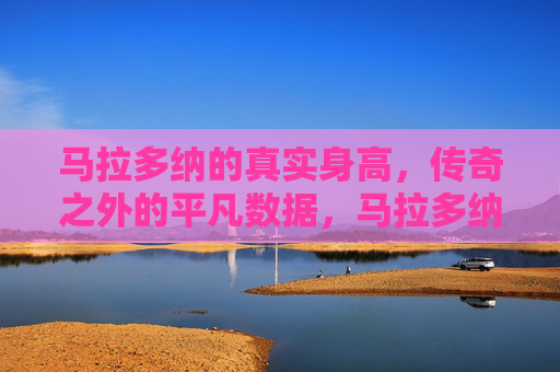 马拉多纳的真实身高,传奇之外的平凡数据,马拉多纳的真实身高,传奇之外的平凡数据 马拉多纳的真实身高,传奇之外的平凡数据,马拉多纳的真实身高,传奇之外的平凡数据