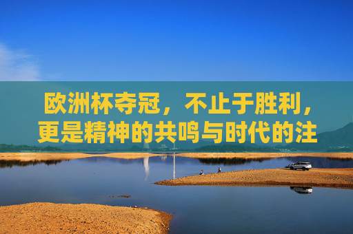 欧洲杯夺冠,不止于胜利,更是精神的共鸣与时代的注脚,欧洲杯夺冠,胜利之上的精神共鸣与时代注脚 欧洲杯夺冠,不止于胜利,更是精神的共鸣与时代的注脚,欧洲杯夺冠,胜利之上的精神共鸣与时代注脚