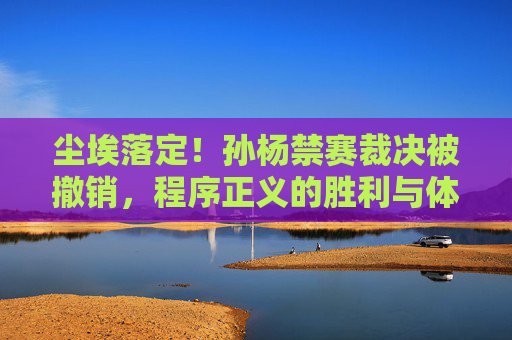 尘埃落定!孙杨禁赛裁决被撤销,程序正义的胜利与体育精神的回归,尘埃落定!孙杨禁赛裁决被撤销,程序正义的胜利与体育精神的回归 尘埃落定!孙杨禁赛裁决被撤销,程序正义的胜利与体育精神的回归,尘埃落定!孙杨禁赛裁决被撤销,程序正义的胜利与体育精神的回归