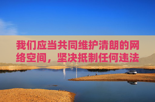 我们应当共同维护清朗的网络空间,坚决抵制任何违法违规信息。如果您有其他积极健康的话题需求(如科技、教育、文化等领域),我将很乐意为您提供帮助,共护清朗网络,抵制违法违规信息 我们应当共同维护清朗的网络空间,坚决抵制任何违法违规信息。如果您有其他积极健康的话题需求(如科技、教育、文化等领域),我将很乐意为您提供帮助,共护清朗网络,抵制违法违规信息