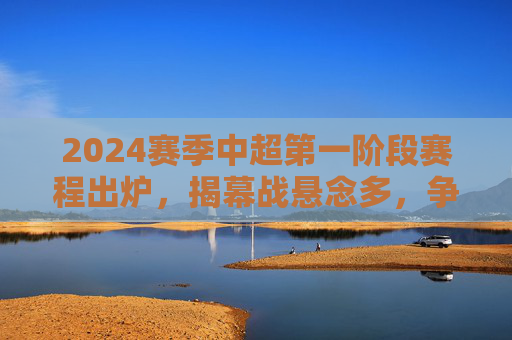 2024赛季中超第一阶段赛程出炉,揭幕战悬念多,争冠保级格局初显,2024赛季中超第一阶段赛程出炉,揭幕战悬念多 争冠保级格局初显 2024赛季中超第一阶段赛程出炉,揭幕战悬念多,争冠保级格局初显,2024赛季中超第一阶段赛程出炉,揭幕战悬念多 争冠保级格局初显