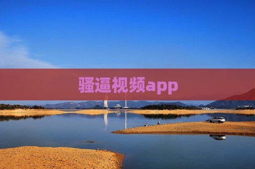 骚逼视频app 骚逼视频app