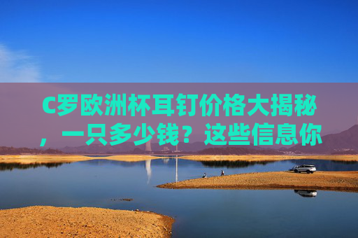 C罗欧洲杯耳钉价格大揭秘，一只多少钱？这些信息你需要知道！C罗欧洲杯耳钉价格大揭秘，一只多少钱？