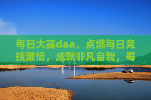 每日大赛daa，点燃每日竞技激情，成就非凡自我，每日大赛daa，点燃竞技激情，成就非凡自我