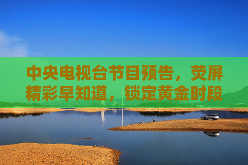 中央电视台节目预告,荧屏精彩早知道,锁定黄金时段,央视黄金时段节目预告 荧屏精彩抢先知 中央电视台节目预告,荧屏精彩早知道,锁定黄金时段,央视黄金时段节目预告 荧屏精彩抢先知