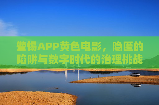 警惕APP黄色电影，隐匿的陷阱与数字时代的治理挑战，警惕APP黄色电影，隐匿陷阱与数字时代治理挑战