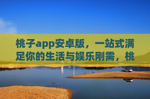桃子app安卓版，一站式满足你的生活与娱乐刚需，桃子app安卓版一站式满足生活娱乐刚需