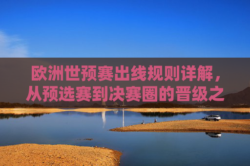欧洲世预赛出线规则详解，从预选赛到决赛圈的晋级之路，欧洲世预赛出线规则详解，预选赛到决赛圈的晋级之路