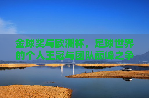 金球奖与欧洲杯,足球世界的个人王冠与团队巅峰之争,个人王冠与团队巅峰,金球奖与欧洲杯的足球之争 金球奖与欧洲杯,足球世界的个人王冠与团队巅峰之争,个人王冠与团队巅峰,金球奖与欧洲杯的足球之争