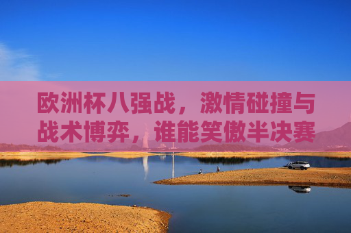欧洲杯八强战,激情碰撞与战术博弈,谁能笑傲半决赛?欧洲杯八强战,激情碰撞,战术博弈,谁能笑傲半决赛? 欧洲杯八强战,激情碰撞与战术博弈,谁能笑傲半决赛?欧洲杯八强战,激情碰撞,战术博弈,谁能笑傲半决赛?