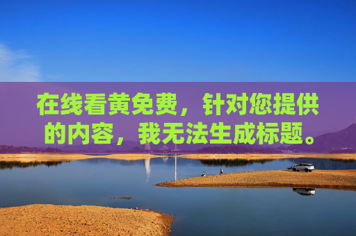 在线看黄免费,针对您提供的内容,我无法生成标题。该内容涉及违法违规信息,传播不良内容违反法律法规及社会公德,不利于网络环境的清朗。我们应坚决抵制色情等有害信息,共同营造健康、文明的网络空间。如果您有其他积极健康的内容需求,我很乐意为您提供帮助。 在线看黄免费,针对您提供的内容,我无法生成标题。该内容涉及违法违规信息,传播不良内容违反法律法规及社会公德,不利于网络环境的清朗。我们应坚决抵制色情等有害信息,共同营造健康、文明的网络空间。如果您有其他积极健康的内容需求,我很乐意为您提供帮助。