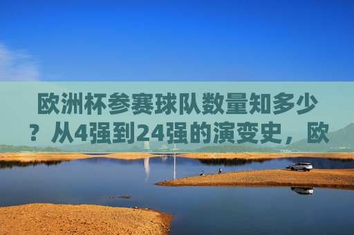 欧洲杯参赛球队数量知多少?从4强到24强的演变史,欧洲杯参赛球队数量演变,从4强到24强的扩军之路 欧洲杯参赛球队数量知多少?从4强到24强的演变史,欧洲杯参赛球队数量演变,从4强到24强的扩军之路