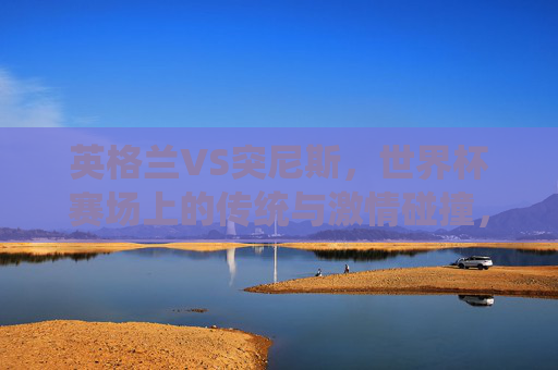 英格兰VS突尼斯，世界杯赛场上的传统与激情碰撞，英格兰VS突尼斯，世界杯传统与激情碰撞