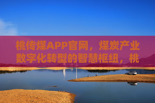 桃传煤APP官网,煤炭产业数字化转型的智慧枢纽,桃传煤APP官网,煤炭产业数字化转型的智慧枢纽 桃传煤APP官网,煤炭产业数字化转型的智慧枢纽,桃传煤APP官网,煤炭产业数字化转型的智慧枢纽
