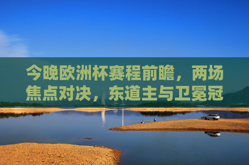 今晚欧洲杯赛程前瞻,两场焦点对决,东道主与卫冕冠军候选齐亮相,欧洲杯前瞻,两场焦点对决,东道主与卫冕冠军候选齐亮相 今晚欧洲杯赛程前瞻,两场焦点对决,东道主与卫冕冠军候选齐亮相,欧洲杯前瞻,两场焦点对决,东道主与卫冕冠军候选齐亮相