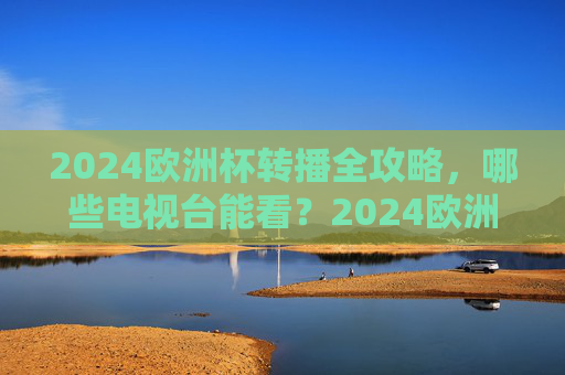 2024欧洲杯转播全攻略,哪些电视台能看?2024欧洲杯转播全攻略,哪些电视台能看? 2024欧洲杯转播全攻略,哪些电视台能看?2024欧洲杯转播全攻略,哪些电视台能看?