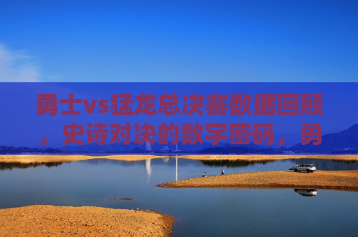 勇士vs猛龙总决赛数据回顾,史诗对决的数字密码,勇士VS猛龙总决赛,史诗对决的数字密码 勇士vs猛龙总决赛数据回顾,史诗对决的数字密码,勇士VS猛龙总决赛,史诗对决的数字密码