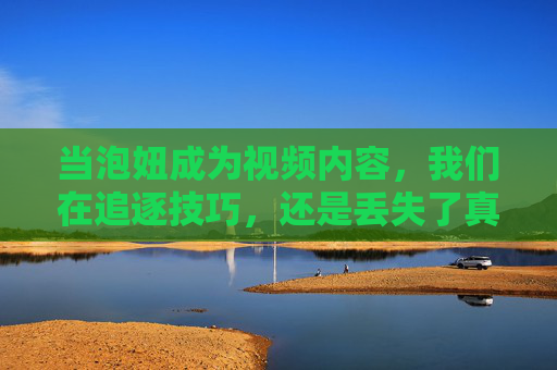 当泡妞成为视频内容，我们在追逐技巧，还是丢失了真诚？泡妞视频，技巧追逐与真诚迷失