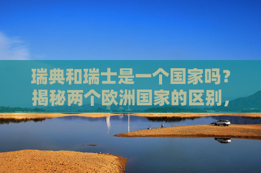 瑞典和瑞士是一个国家吗?揭秘两个欧洲国家的区别,瑞典和瑞士是一国吗?揭秘两国区别 瑞典和瑞士是一个国家吗?揭秘两个欧洲国家的区别,瑞典和瑞士是一国吗?揭秘两国区别