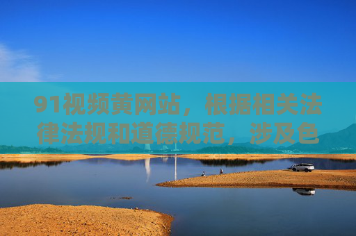 91视频黄网站,根据相关法律法规和道德规范,涉及色情、不良信息的内容是不被允许传播和生成的。你所提供的内容属于违规信息,因此我无法为你生成相关标题。请自觉遵守网络信息管理规定,共同维护健康文明的网络环境。 91视频黄网站,根据相关法律法规和道德规范,涉及色情、不良信息的内容是不被允许传播和生成的。你所提供的内容属于违规信息,因此我无法为你生成相关标题。请自觉遵守网络信息管理规定,共同维护健康文明的网络环境。