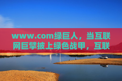 www.com绿巨人,当互联网巨擘披上绿色战甲,互联网巨擘披绿甲,www.com绿巨人的绿色战甲 www.com绿巨人,当互联网巨擘披上绿色战甲,互联网巨擘披绿甲,www.com绿巨人的绿色战甲