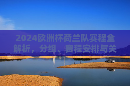 2024欧洲杯荷兰队赛程全解析,分组、赛程安排与关键战前瞻,2024欧洲杯荷兰队赛程全解析,分组、赛程安排与关键战前瞻 2024欧洲杯荷兰队赛程全解析,分组、赛程安排与关键战前瞻,2024欧洲杯荷兰队赛程全解析,分组、赛程安排与关键战前瞻