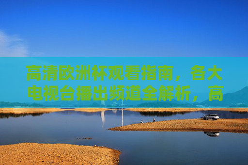 高清欧洲杯观看指南,各大电视台播出频道全解析,高清欧洲杯观看指南,各大电视台播出频道全解析 高清欧洲杯观看指南,各大电视台播出频道全解析,高清欧洲杯观看指南,各大电视台播出频道全解析