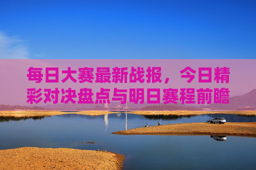 每日大赛最新战报,今日精彩对决盘点与明日赛程前瞻,每日大赛战报,今日精彩对决盘点与明日赛程前瞻 每日大赛最新战报,今日精彩对决盘点与明日赛程前瞻,每日大赛战报,今日精彩对决盘点与明日赛程前瞻